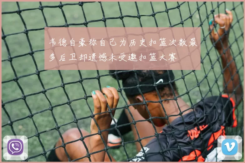 韦德自豪称自己为历史扣篮次数最多后卫却遗憾未受邀扣篮大赛
