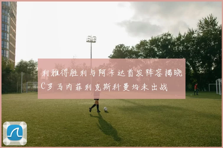 利雅得胜利与阿卡达首发阵容揭晓C罗马内菲利克斯科曼均未出战