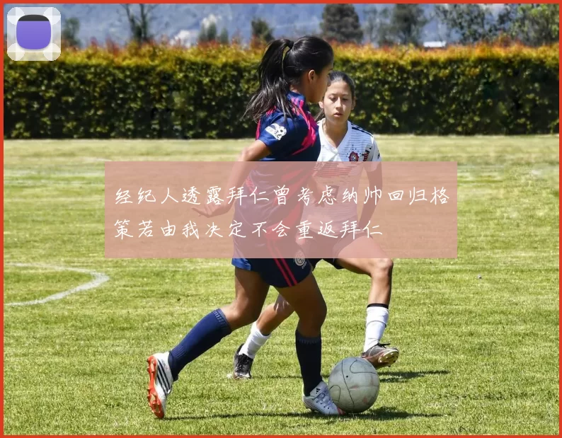 经纪人透露拜仁曾考虑纳帅回归格策若由我决定不会重返拜仁