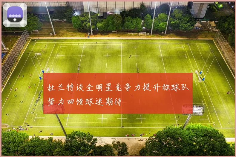杜兰特谈全明星竞争力提升称球队努力回馈球迷期待