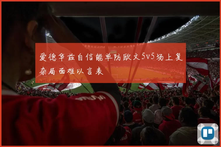 爱德华兹自信能单防欧文5v5场上复杂局面难以言表
