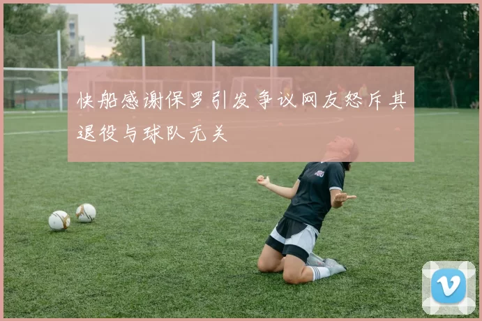 快船感谢保罗引发争议网友怒斥其退役与球队无关