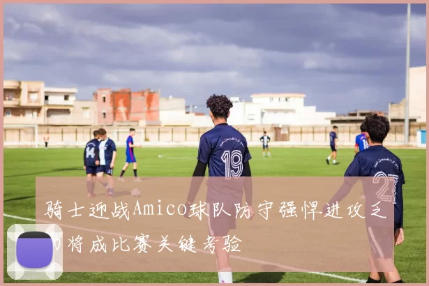 骑士迎战Amico球队防守强悍进攻乏力将成比赛关键考验
