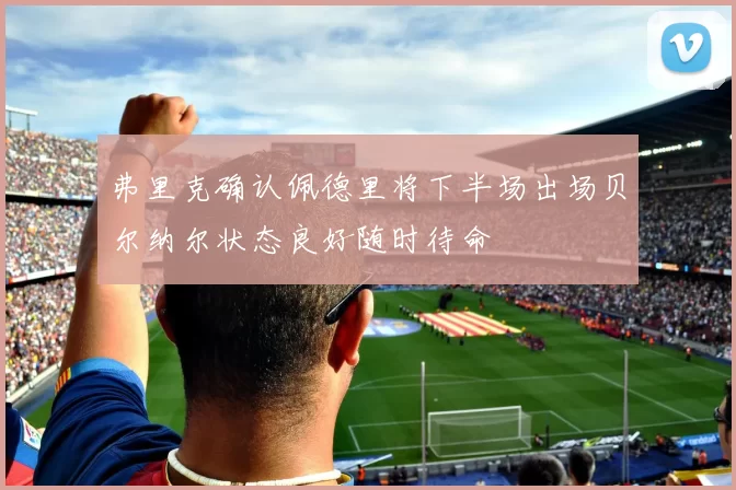 弗里克确认佩德里将下半场出场贝尔纳尔状态良好随时待命