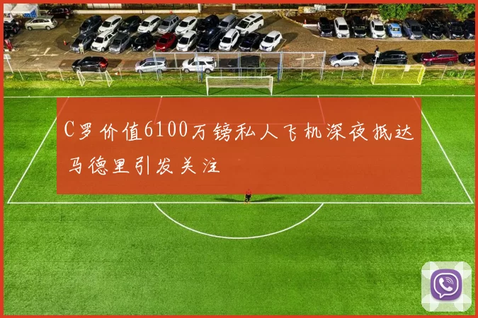 C罗价值6100万镑私人飞机深夜抵达马德里引发关注