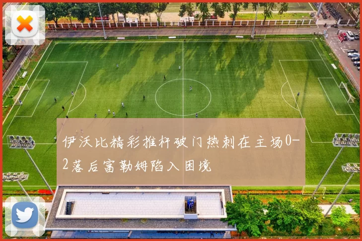 伊沃比精彩推杆破门热刺在主场0-2落后富勒姆陷入困境