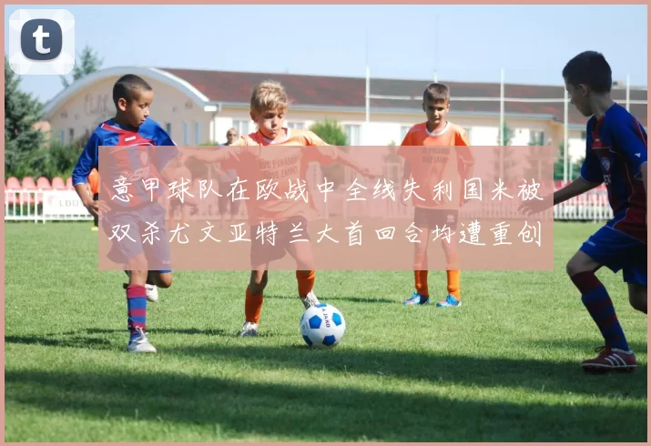 意甲球队在欧战中全线失利国米被双杀尤文亚特兰大首回合均遭重创