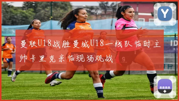曼联U18战胜曼城U18一线队临时主帅卡里克亲临现场观战