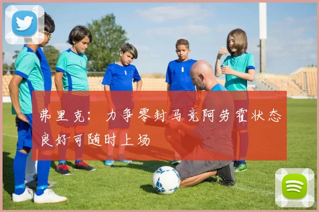 弗里克：力争零封马竞阿劳霍状态良好可随时上场
