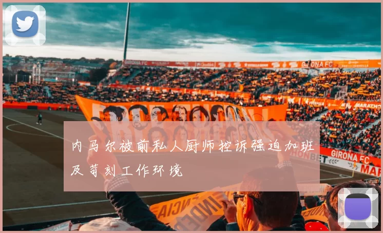 内马尔被前私人厨师控诉强迫加班及苛刻工作环境