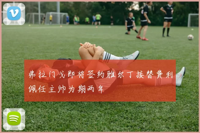弗拉门戈即将签约雅尔丁接替费利佩任主帅为期两年