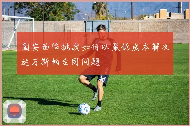国安面临挑战如何以最低成本解决达万斯帕合同问题