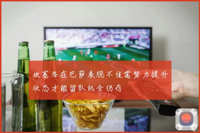 坎塞洛在巴萨表现不佳需努力提升状态才能留队机会仍存