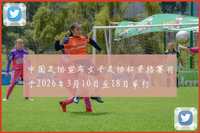 中国足协宣布女子足协杯资格赛将于2026年3月10日至18日举行
