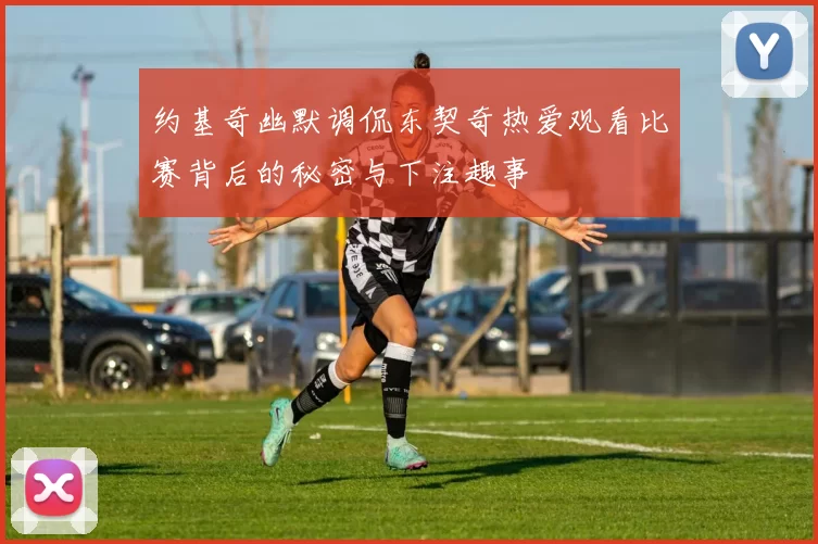 约基奇幽默调侃东契奇热爱观看比赛背后的秘密与下注趣事