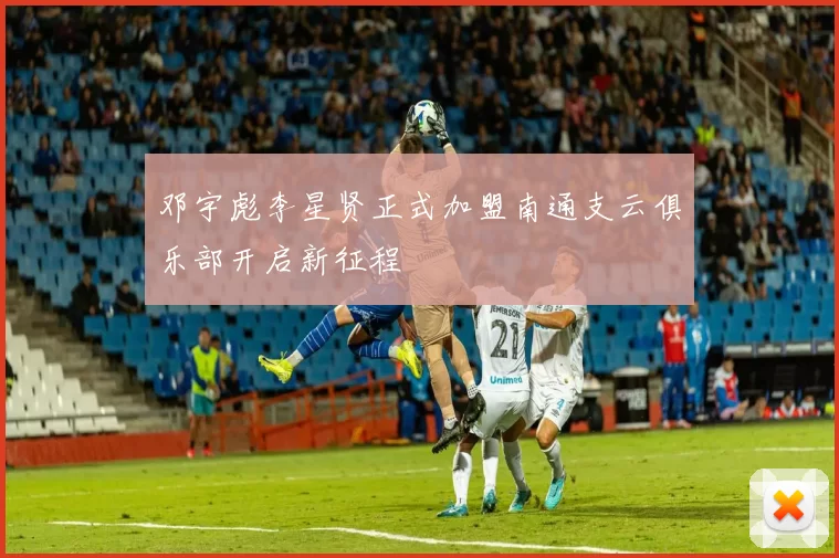 邓宇彪李星贤正式加盟南通支云俱乐部开启新征程