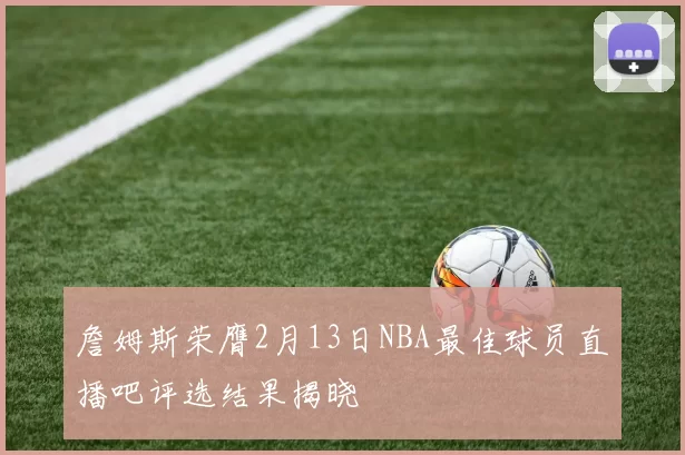 詹姆斯荣膺2月13日NBA最佳球员直播吧评选结果揭晓
