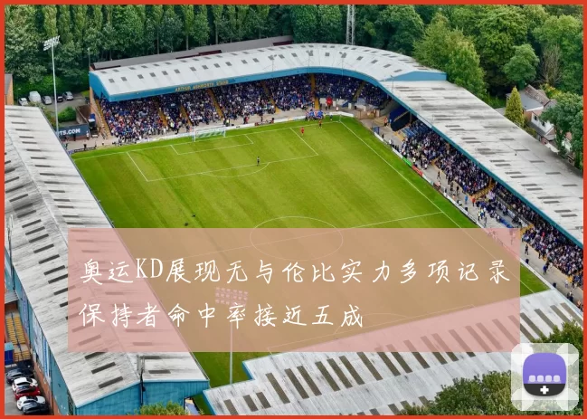 奥运KD展现无与伦比实力多项记录保持者命中率接近五成