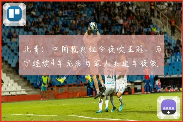 北青：中国裁判组今夜吹亚冠，马宁连续4年无法与家人共进年夜饭