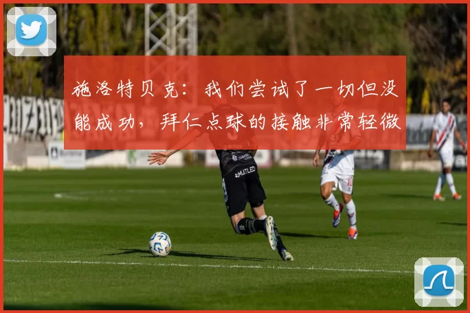 施洛特贝克：我们尝试了一切但没能成功，拜仁点球的接触非常轻微