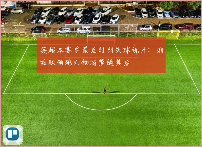英超本赛季最后时刻失球统计：利兹联领跑利物浦紧随其后