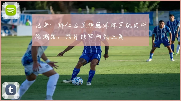 记者：拜仁后卫伊藤洋辉因肌肉纤维撕裂，预计缺阵两到三周