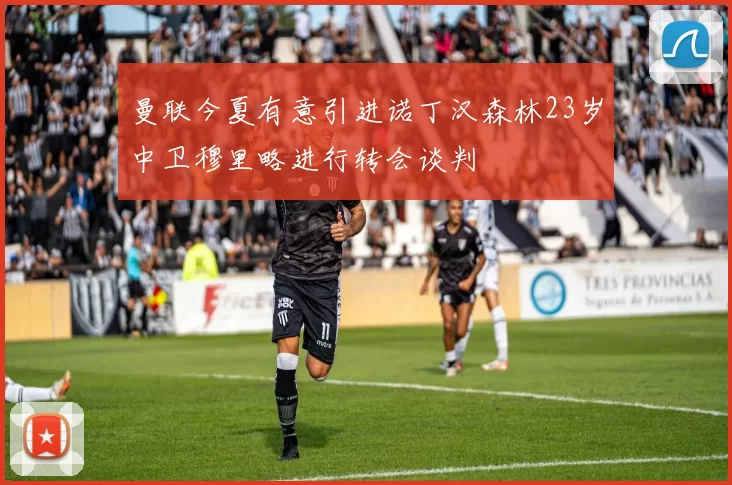 曼联今夏有意引进诺丁汉森林23岁中卫穆里略进行转会谈判