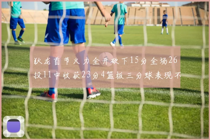 狄龙首节火力全开砍下15分全场26投11中收获23分4篮板三分球表现不佳