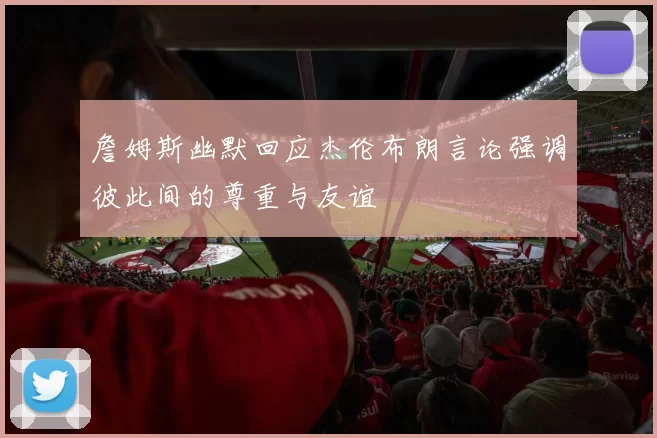 詹姆斯幽默回应杰伦布朗言论强调彼此间的尊重与友谊