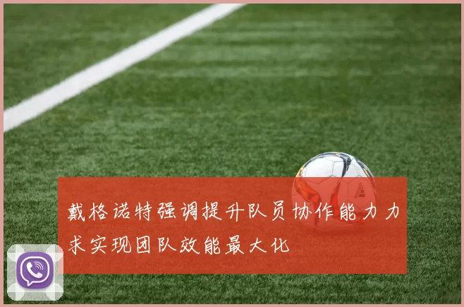 戴格诺特强调提升队员协作能力力求实现团队效能最大化
