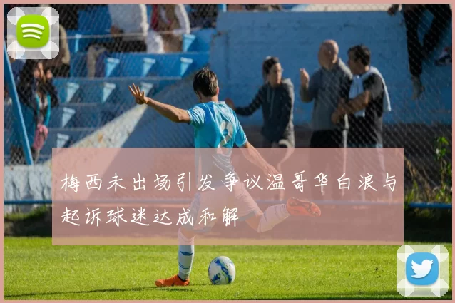 梅西未出场引发争议温哥华白浪与起诉球迷达成和解